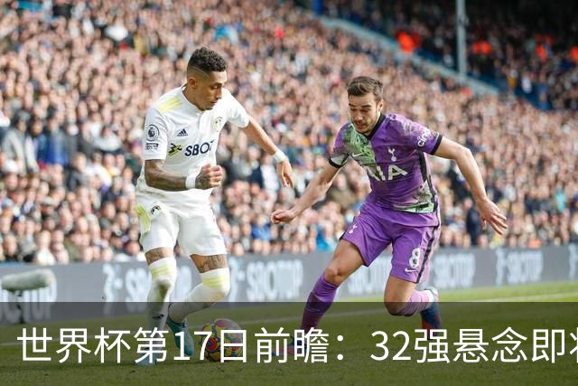 世界杯第17日前瞻：32强悬念即将全部揭晓 39岁超巨争创神迹