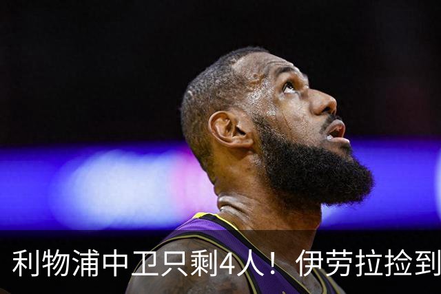 利物浦中卫只剩4人！伊劳拉捡到宝，但防线赌局玩太大