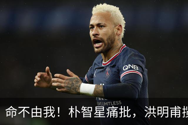 命不由我！朴智星痛批，洪明甫揽责，孙兴慜表态，这次比国足还惨