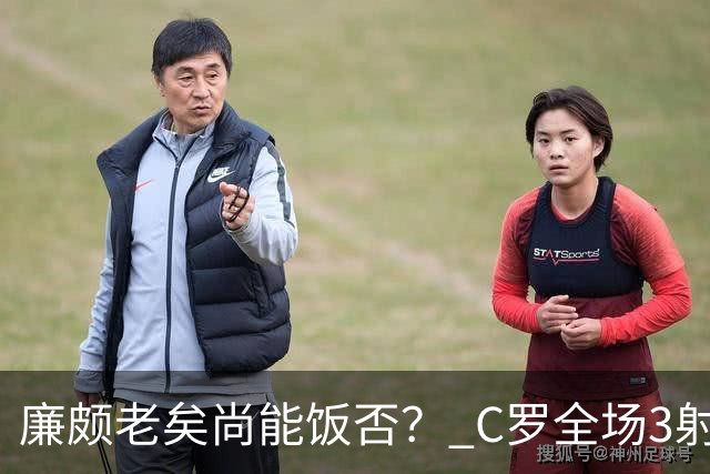 廉颇老矣尚能饭否？ C罗全场3射门0射正表现平淡