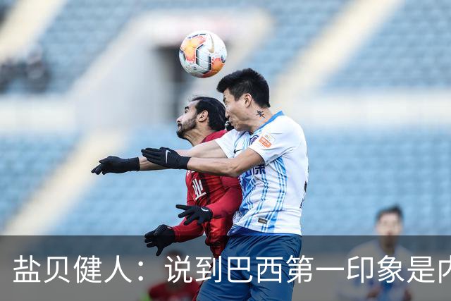 盐贝健人：说到巴西第一印象是内马尔，以前他很强但现在不太好说