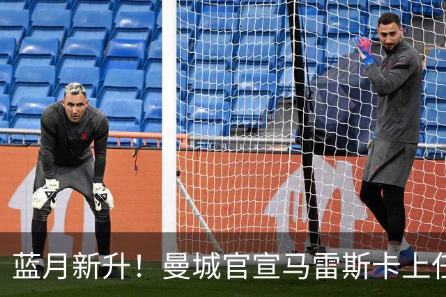 蓝月新升！曼城官宣马雷斯卡上任 第三次加盟签约三年