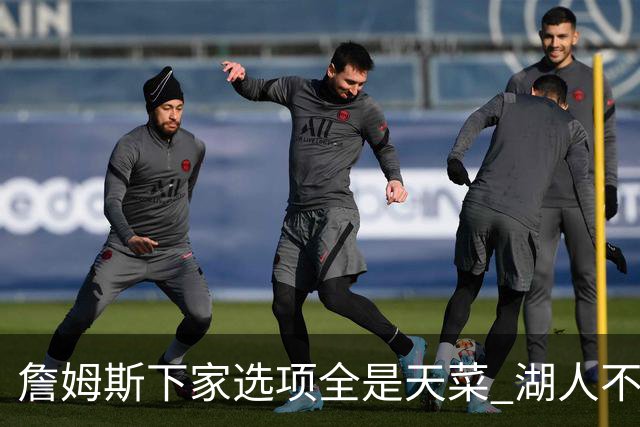 詹姆斯下家选项全是天菜 湖人不给的体面这些队能给